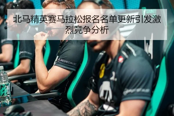 北马精英赛马拉松报名名单更新引发激烈竞争分析